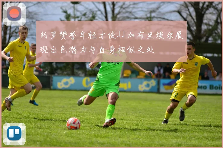 约罗赞誉年轻才俊JJ加布里埃尔展现出色潜力与自身相似之处