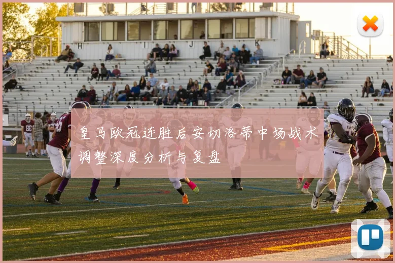 皇马欧冠连胜后安切洛蒂中场战术调整深度分析与复盘